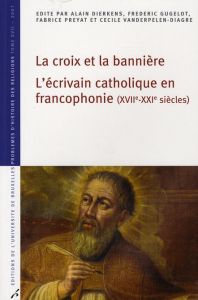 La croix et la bannière. L'écrivain catholique en francophonie (XVIIe-XXIe siècles) - Dierkens Alain - Gugelot Frédéric - Preyat Fabrice