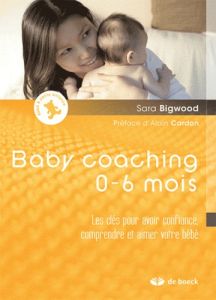 Baby coaching 0-6 mois. Les clés pour avoir confiance, comprendre et aimer votre bébé, Edition 2011 - Bigwood Sara - Cardon Alain