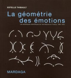 La géométrie des émotions. Les esthétiques scientifiques de l'architecture en France, 1860-1950 - Thibault Estelle