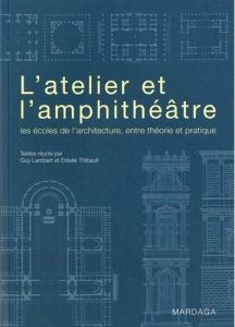 L'Atelier et l'amphithéâtre. Les écoles de l'architecture, entre théorie et pratique - Lambert Guy - Thibault Estelle