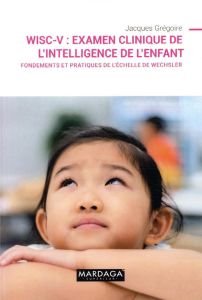 WISC-V : Examen clinique de l'intelligence de l'enfant. Fondements et pratiques de l'échelle de Wech - Grégoire Jacques
