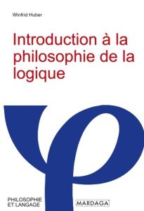 Introduction à la philosophie de la logique - Huber Winfrid