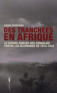 Des tranchées en Afrique. La guerre oubliée des Congolais contre les Allemands en 1914-1918 - Catherine Lucas - Dever Jacquie