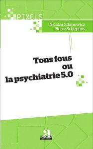 Tous fous ou la psychiatrie 5.0 - Zdanowicz Nicolas - Schepens Pierre