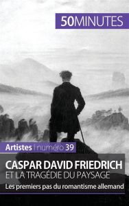 Caspar David Friedrich et la tragédie du paysage. Les premiers pas du romantisme allemand - Müller Cécile