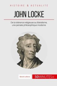 John Locke, un philosophe en avance sur son temps. De la tolérance religieuse au libéralisme - Lefèvre Benoît