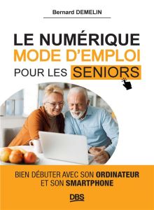 Le numérique mode d'emploi pour les seniors. Bien débuter avec son ordinateur et son smartphone - Demelin Bernard