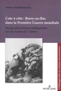 Cote à côte : Berry-au-Bac dans la Première Guerre mondiale. Perspectives franco-allemandes sur les - Théofilakis Fabien