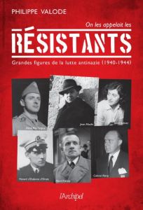 On les appelait les Résistants. Grandes figures de la lutte antinazie (1940-1944) - Valode Philippe