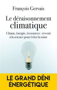 Le déraisonnement climatique. Climat, énergie, ressources : revenir à le science pour éviter la ruin - Gervais François