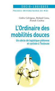 L'ordinaire des mobilités douces. Un siècle de logistique piétonne et cycliste à Toulouse - Calvignac Cédric - Canu Roland - Cochoy Franck