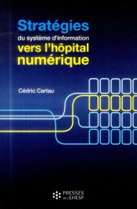 Stratégies du système d'information : vers l'hôpital numérique - Cartau Cédric