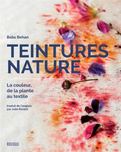 Teintures nature. La couleur, de la plante au textile - Behan Babs - Lightbody Kim - Rossini Julie