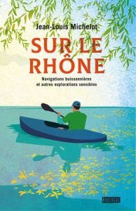 Sur le Rhône. Navigations buissonnières et autres explorations sensibles - Michelot Jean-Louis