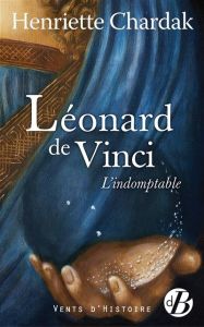 Léonard de Vinci L'indomptable - Chardak Henriette