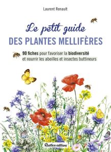 Le petit guide des plantes mellifères. 90 fiches pour favoriser la biodiversité et nourrir les abeil - Renault Laurent