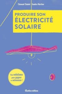 Produire son électricité solaire. Des solutions pour gagner en autonomie - Chabot Clément - Martins Sandra