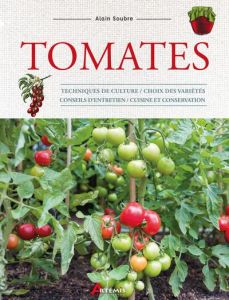 Tomates. Techniques de culture, choix des variétés, conseils d'entretien, cuisine et conservation - Soubre Alain