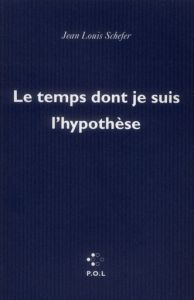 LE TEMPS DONT JE SUIS L'HYPOTHESE - Schefer Jean-Louis