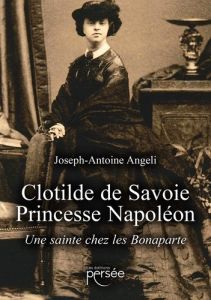 Clotilde de Savoie, Princesse Napoléon. Une sainte chez les Bonaparte - Angeli Joseph-Antoine