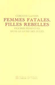 Femmes fatales, filles rebelles. Figures féminines dans le livre des Juges - Lanoir Corinne