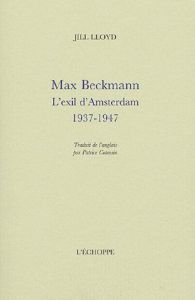 Max Beckmann. L'exil d'Amsterdam 1937-1947 - Lloyd Jill - Cotensin Patrice
