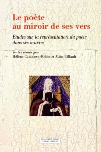 Le poête au miroir de ses vers. Etudes sur la représentation du poète dans ses oeuvres - Casanova-Robin Hélène - Billault Alain