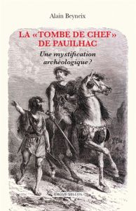 La "Tombe de chef" de Pauilhac. Une mystification archéologique ? - Beyneix Alain - Stoczkowski Wiktor