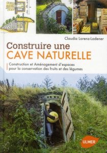 Construire une cave naturelle. Construction et aménagement d'espaces pour la conservation des fruits - Lorenz-Ladener Claudia - Bertrand Pierre