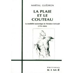 La plaie et le couteau. La sensibilité anatomique de Théodore Géricault, 1791-1824 - Guédron Martial