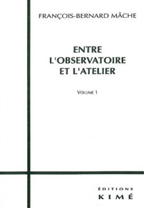 ENTRE L'OBSERVATOIRE ET L'ATELIER. Volume 1 - Mâche François-Bernard