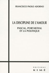 La discipline de l'amour. Pascal, Port-Royal et la politique - Adorno Francesco Paolo