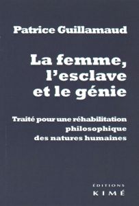 La femme, l'esclave et le génie. Traité pour une réhabilitation philosophique des natures humaines - Guillamaud Patrice