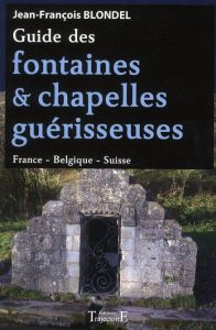 Guide des fontaines et chapelles guérisseuses - France - Belgique - Suisse - Blondel Jean-François