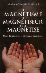 Le magnétisme, le magnétiseur et le magnétisé. Note d'expériences et chroniques magnétiques - Balthazard Monique-Gabrielle