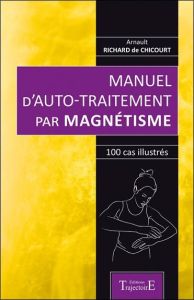 Manuel d'auto-traitement par magnétisme. 100 cas illustrés - Richard de Chicourt Arnault
