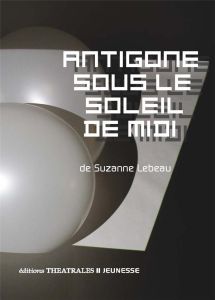 Antigone sous le soleil de midi - Lebeau Suzanne