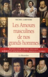 Les amours masculines de nos grands hommes. Homosexuels et bisexuels célèbres - Larivière Michel