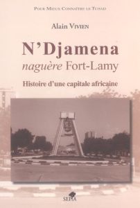 N'Djamena naguère Fort-Lamy. Histoire d'une capitale africaine - Vivien Alain