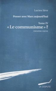 Penser avec Marx aujourd'hui. Tome 4, "Le communisme" ? Première partie - Sève Lucien