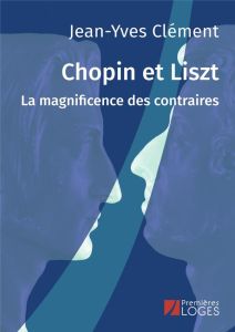 Chopin et Liszt. La magnificence des contraires - Clément Jean-Yves