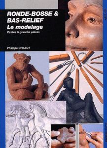 Ronde-bosse & bas-relief. Le modelage - Chazot Philippe