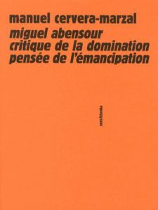 Miguel Abensour, critique de la domination, pensée de l'émancipation - Cervera-Marzal Manuel