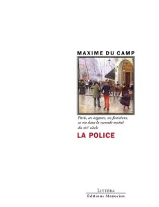 La Police. Paris, ses organes, ses fonctions, sa vie dans la seconde moitié du XIXe siècle - Du Camp Maxime - Marty Eric