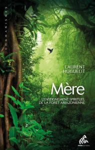 Mère. L'enseignement spirituel de la forêt amazonienne - Huguelit Laurent - Ricard Matthieu - Bichon Angéli