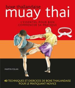 Boxe thaïlandaise, muay thai. L'essentiel pour bien commencer sa pratique - Folan Martin - Noble Sheilagh - Plée Thierry