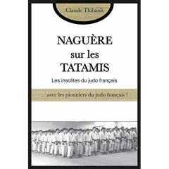 Naguère sur les tatamis. Avec les pionniers et les anciens du judo français - Thibault Claude