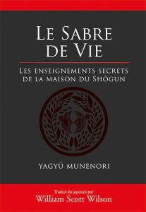 Le sabre de vie. Les enseignements secrets de la maison du Shôgun - Munenori Yagyû - Wilson William Scott - Nickels-Gr