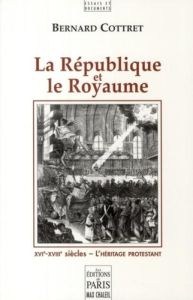 La République et le Royaume. XVIe-XVIIIe siècles, l'héritage protestant - Cottret Bernard