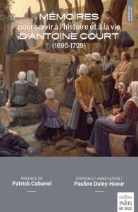 Mémoires pour servir à l'histoire et à la vie d'Antoine Court (1695-1729) - Court Antoine - Duley-Haour Pauline - Cabanel Patr
